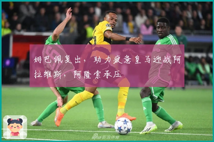 姆巴佩复出，助力疲惫皇马迎战阿拉维斯，阿隆索承压