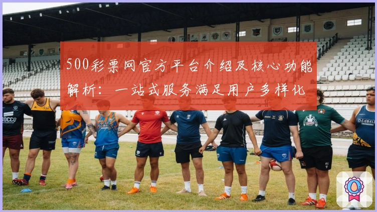 500彩票网官方平台介绍及核心功能解析：一站式服务满足用户多样化需求