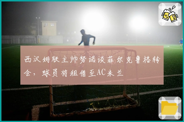 西汉姆联主帅努诺谈菲尔克鲁格转会，球员将租借至AC米兰