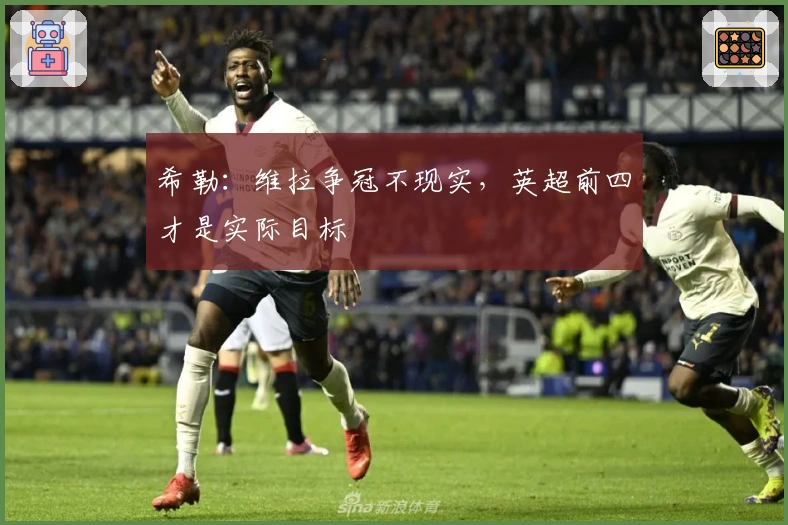 希勒：维拉争冠不现实，英超前四才是实际目标