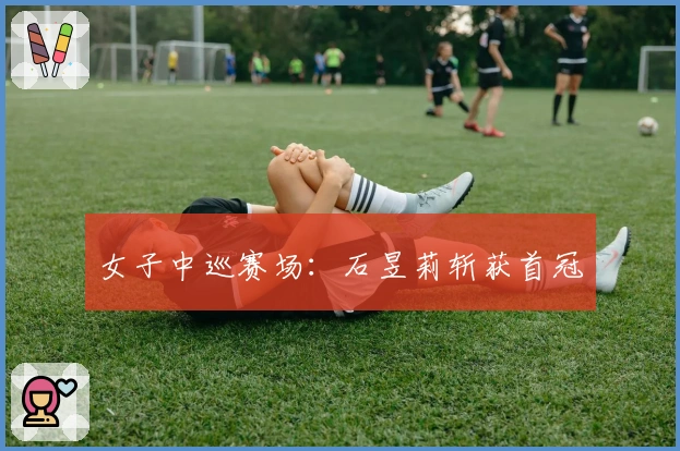 女子中巡赛场：石昱莉斩获首冠