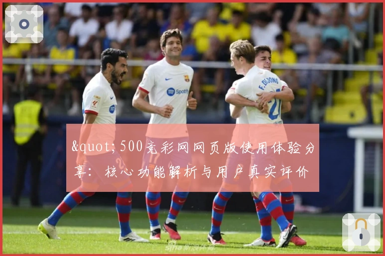 "500竞彩网网页版使用体验分享：核心功能解析与用户真实评价"