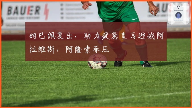 姆巴佩复出,助力疲惫皇马迎战阿拉维斯,阿隆索承压