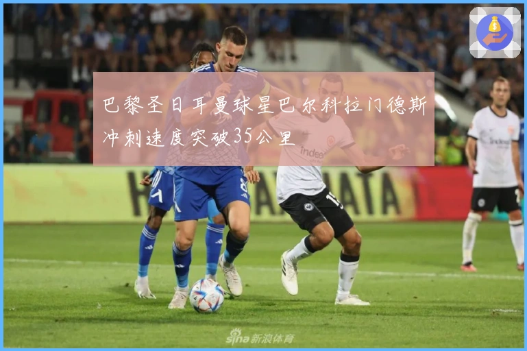 巴黎圣日耳曼球星巴尔科拉门德斯冲刺速度突破35公里