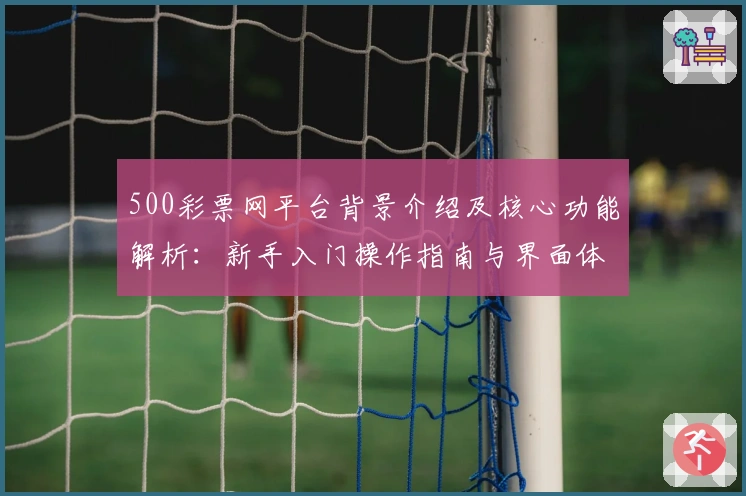 500彩票网平台背景介绍及核心功能解析：新手入门操作指南与界面体验说明