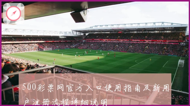 500彩票网官方入口使用指南及新用户注册流程详细说明