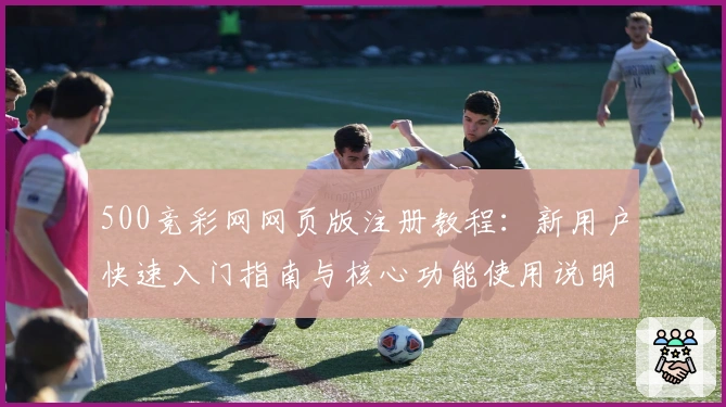500竞彩网网页版注册教程:新用户快速入门指南与核心功能使用说明
