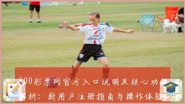 500彩票网官方入口说明及核心功能解析：新用户注册指南与操作体验分享