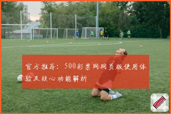 官方推荐：500彩票网网页版使用体验及核心功能解析