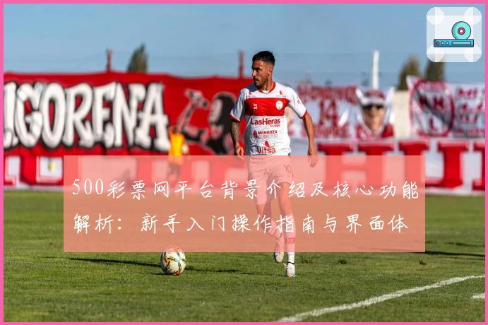 500彩票网平台背景介绍及核心功能解析:新手入门操作指南与界面体验说明