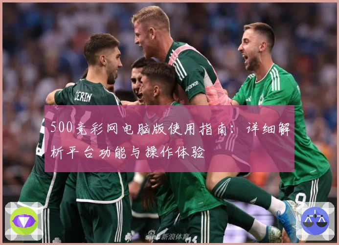 500竞彩网电脑版使用指南：详细解析平台功能与操作体验