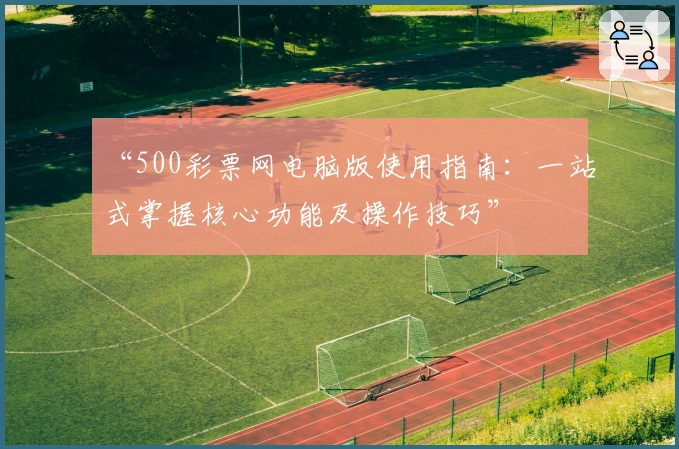 “500彩票网电脑版使用指南:一站式掌握核心功能及操作技巧”