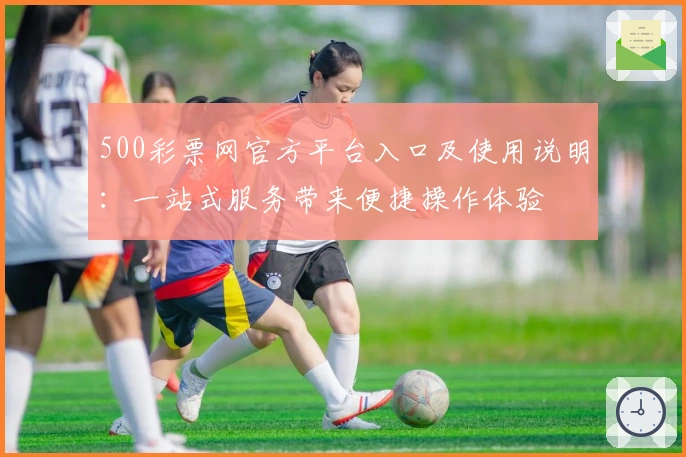 500彩票网官方平台入口及使用说明:一站式服务带来便捷操作体验