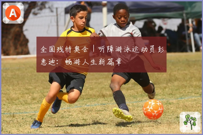 全国残特奥会｜听障游泳运动员彭惠迪：畅游人生新篇章