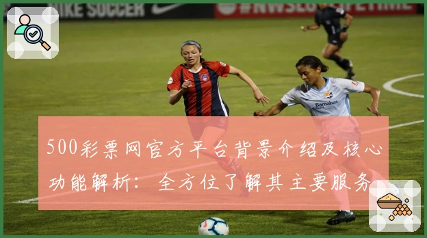 500彩票网官方平台背景介绍及核心功能解析：全方位了解其主要服务与用户体验