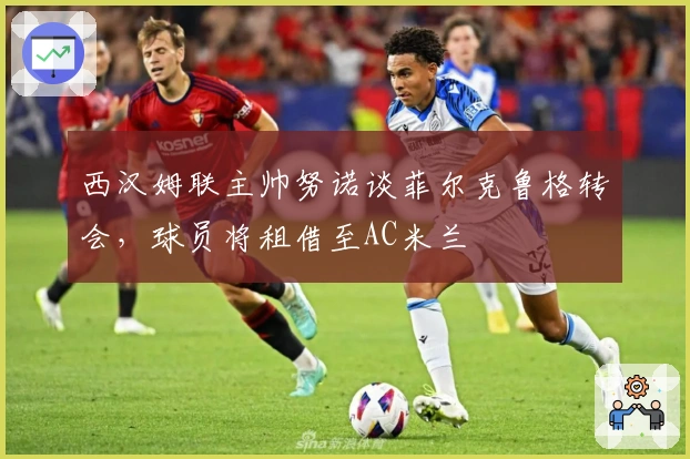 西汉姆联主帅努诺谈菲尔克鲁格转会，球员将租借至AC米兰