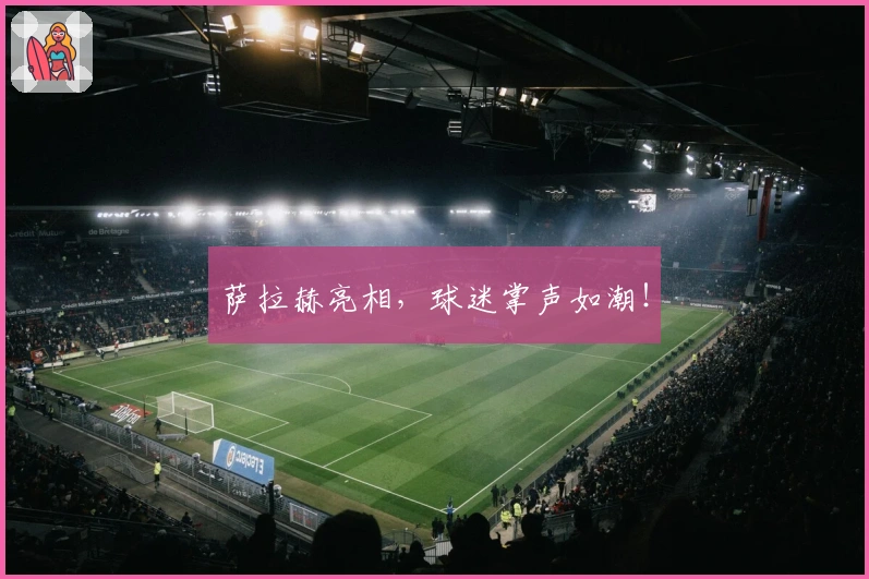 萨拉赫亮相，球迷掌声如潮！