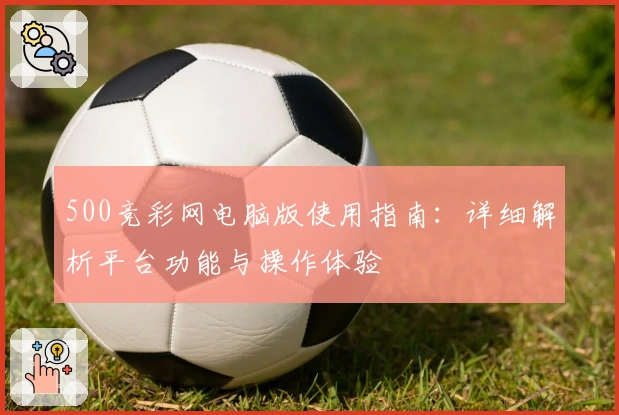 500竞彩网电脑版使用指南:详细解析平台功能与操作体验