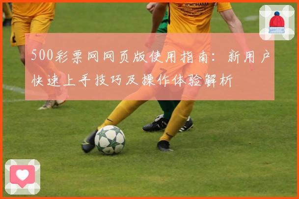 500彩票网网页版使用指南:新用户快速上手技巧及操作体验解析