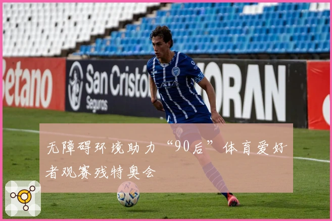 无障碍环境助力“90后”体育爱好者观赛残特奥会