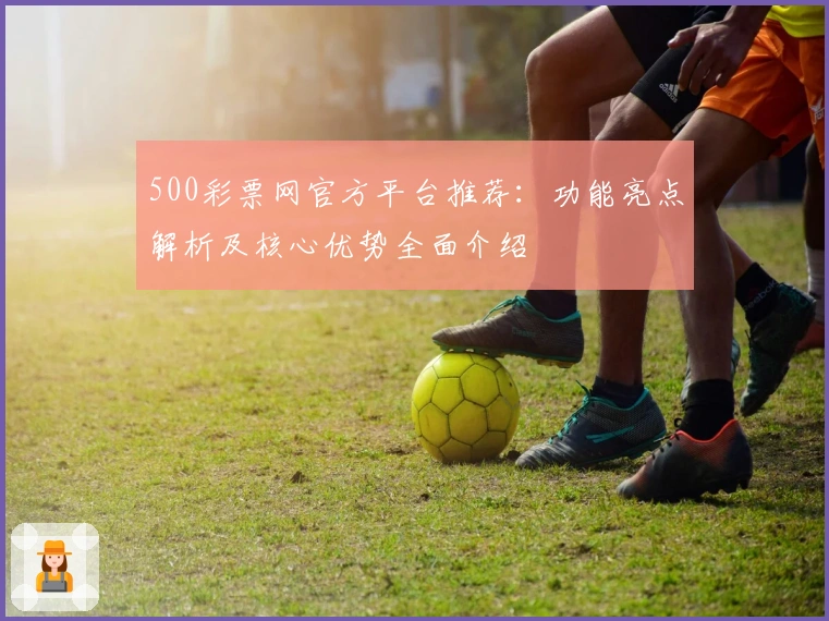 500彩票网官方平台推荐：功能亮点解析及核心优势全面介绍