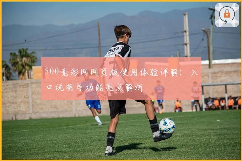 500竞彩网网页版使用体验详解:入口说明与功能亮点解析