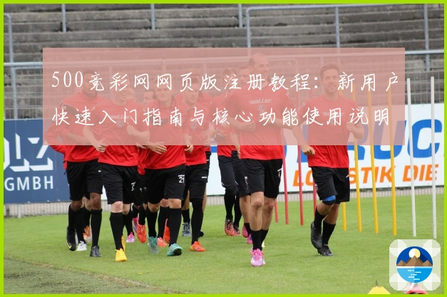 500竞彩网网页版注册教程：新用户快速入门指南与核心功能使用说明