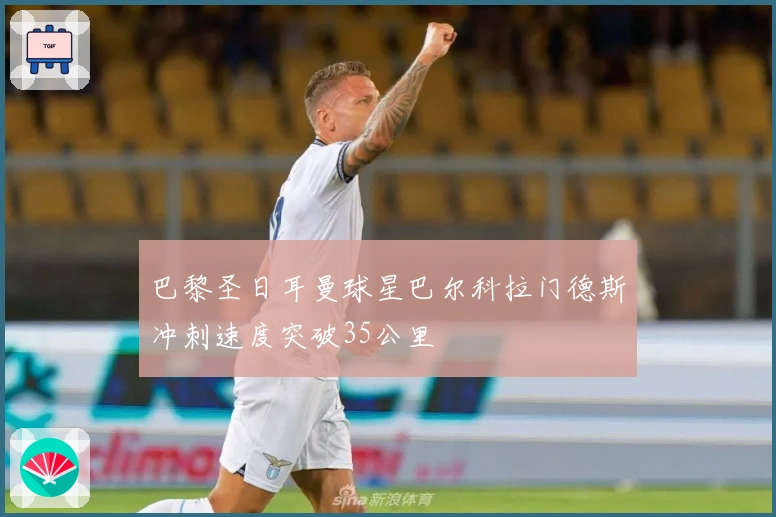 巴黎圣日耳曼球星巴尔科拉门德斯冲刺速度突破35公里