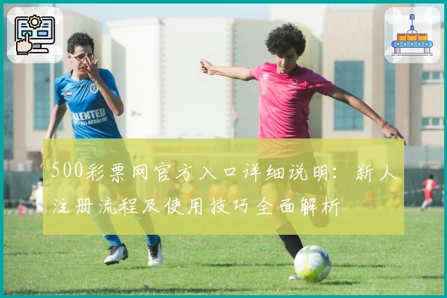500彩票网官方入口详细说明:新人注册流程及使用技巧全面解析