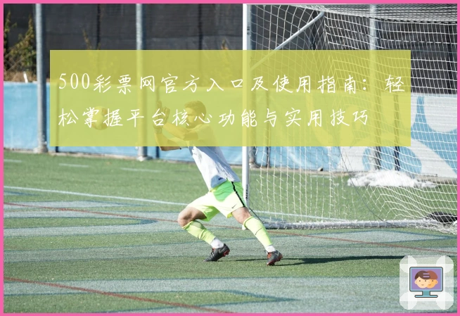 500彩票网官方入口及使用指南：轻松掌握平台核心功能与实用技巧
