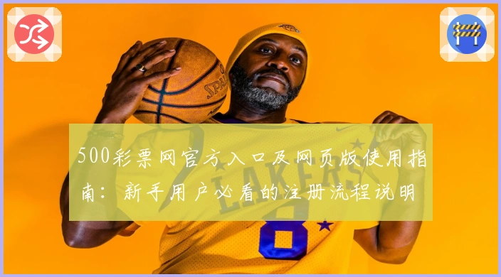 500彩票网官方入口及网页版使用指南：新手用户必看的注册流程说明
