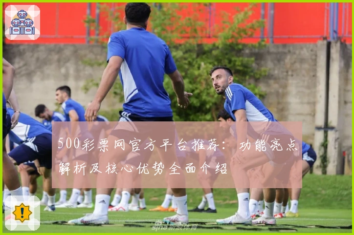 500彩票网官方平台推荐：功能亮点解析及核心优势全面介绍