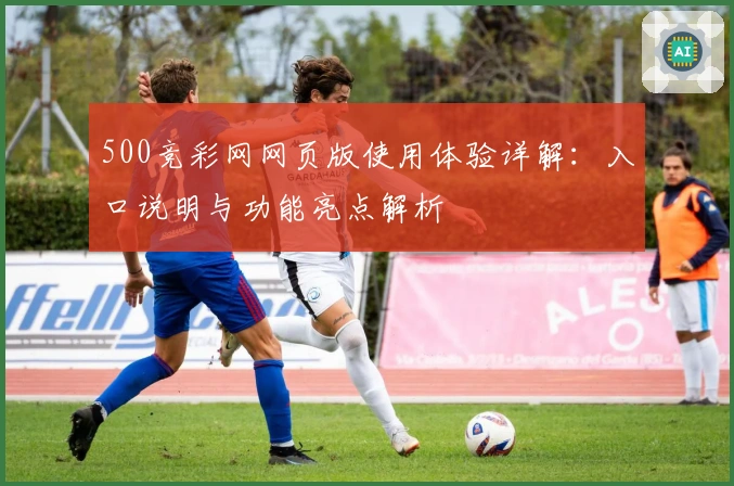 500竞彩网网页版使用体验详解：入口说明与功能亮点解析