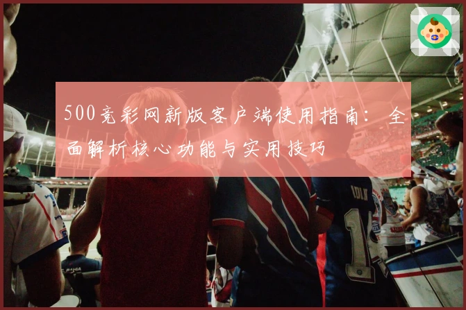 500竞彩网新版客户端使用指南:全面解析核心功能与实用技巧