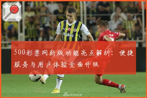 500彩票网新版功能亮点解析：便捷服务与用户体验全面升级