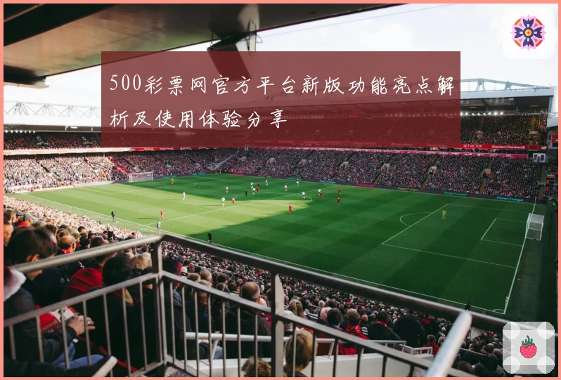500彩票网官方平台新版功能亮点解析及使用体验分享