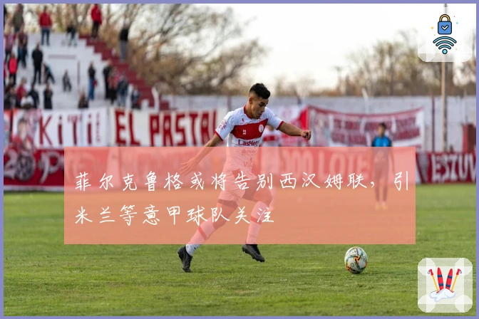 菲尔克鲁格或将告别西汉姆联，引米兰等意甲球队关注