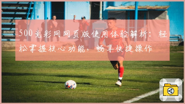 500竞彩网网页版使用体验解析：轻松掌握核心功能，畅享快捷操作