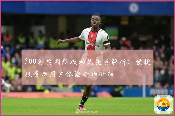 500彩票网新版功能亮点解析：便捷服务与用户体验全面升级