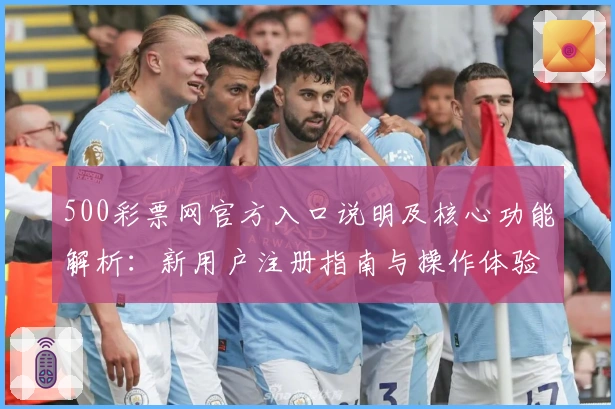 500彩票网官方入口说明及核心功能解析：新用户注册指南与操作体验分享