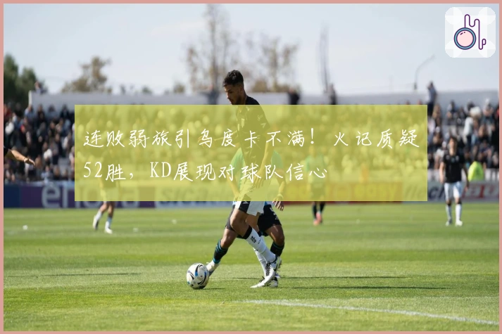 连败弱旅引乌度卡不满！火记质疑52胜，KD展现对球队信心
