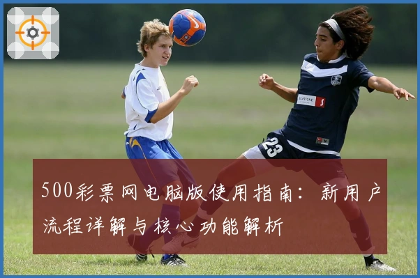 500彩票网电脑版使用指南：新用户流程详解与核心功能解析