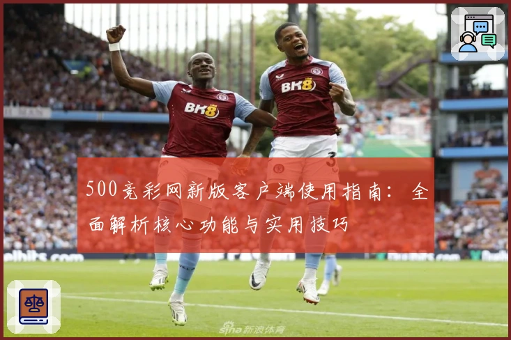 500竞彩网新版客户端使用指南：全面解析核心功能与实用技巧